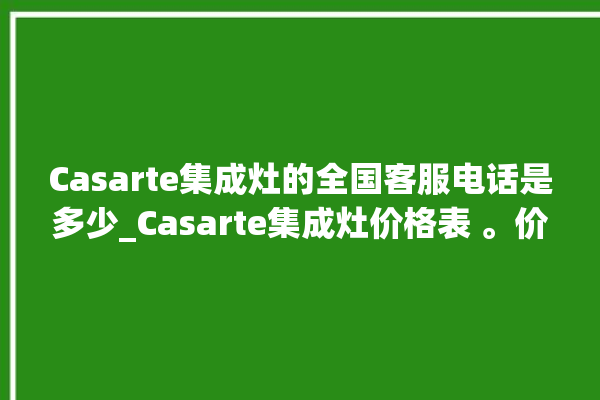 Casarte集成灶的全国客服电话是多少_Casarte集成灶价格表 。价格表