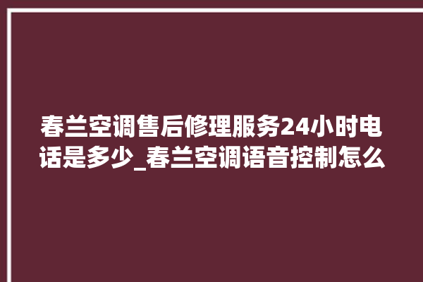 春兰空调售后修理服务24小时电话是多少_春兰空调语音控制怎么呼叫 。春兰