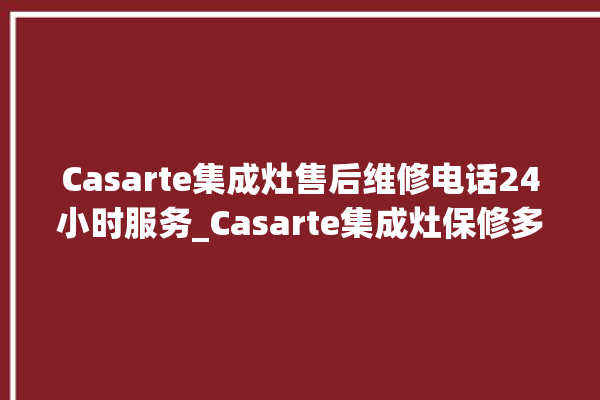 Casarte集成灶售后维修电话24小时服务_Casarte集成灶保修多少年 。多少年