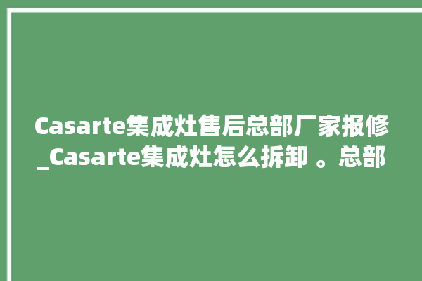 Casarte集成灶售后总部厂家报修_Casarte集成灶怎么拆卸 。总部