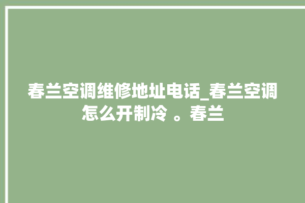 春兰空调维修地址电话_春兰空调怎么开制冷 。春兰