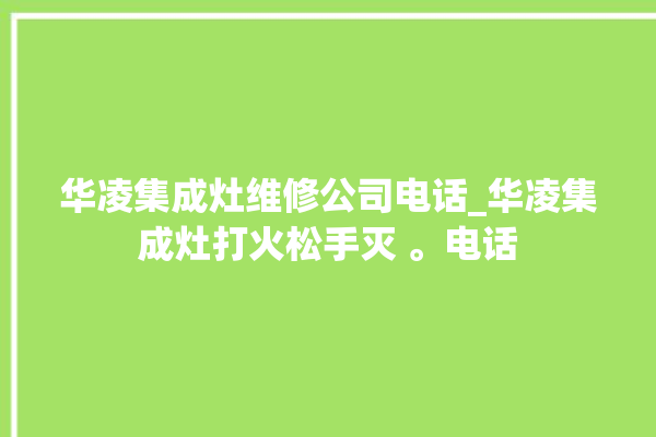 华凌集成灶维修公司电话_华凌集成灶打火松手灭 。电话