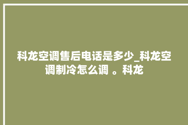 科龙空调售后电话是多少_科龙空调制冷怎么调 。科龙