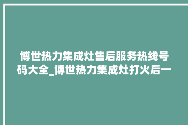 博世热力集成灶售后服务热线号码大全_博世热力集成灶打火后一松手就灭 。热力