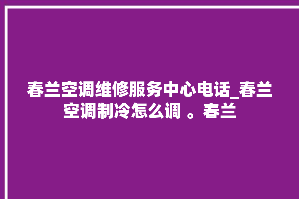 春兰空调维修服务中心电话_春兰空调制冷怎么调 。春兰