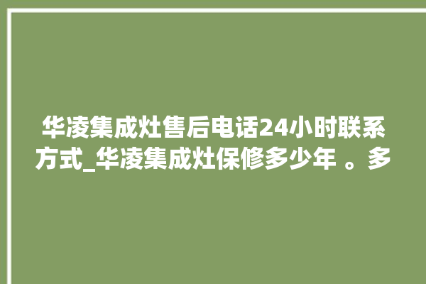 华凌集成灶售后电话24小时联系方式_华凌集成灶保修多少年 。多少年