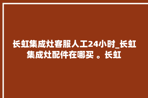 长虹集成灶客服人工24小时_长虹集成灶配件在哪买 。长虹