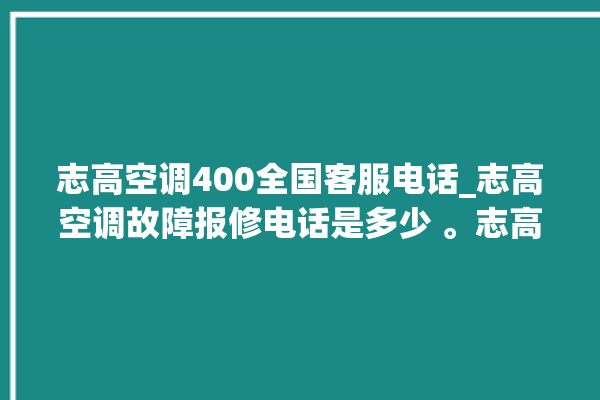 志高空调400全国客服电话_志高空调故障报修电话是多少 。志高