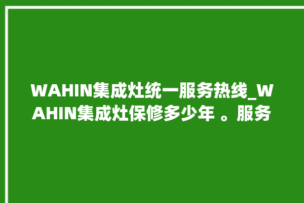 WAHIN集成灶统一服务热线_WAHIN集成灶保修多少年 。服务热线