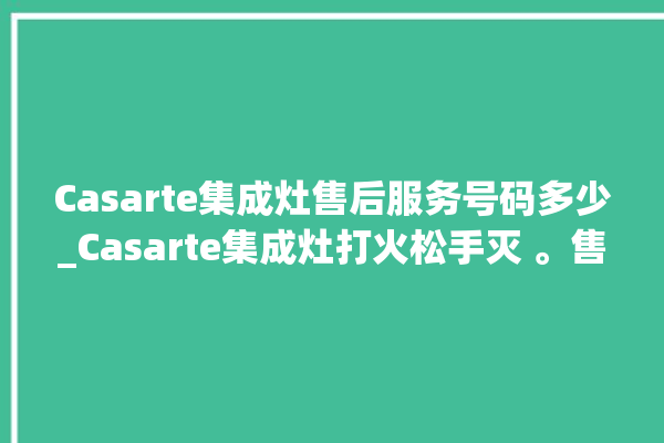 Casarte集成灶售后服务号码多少_Casarte集成灶打火松手灭 。售后服务