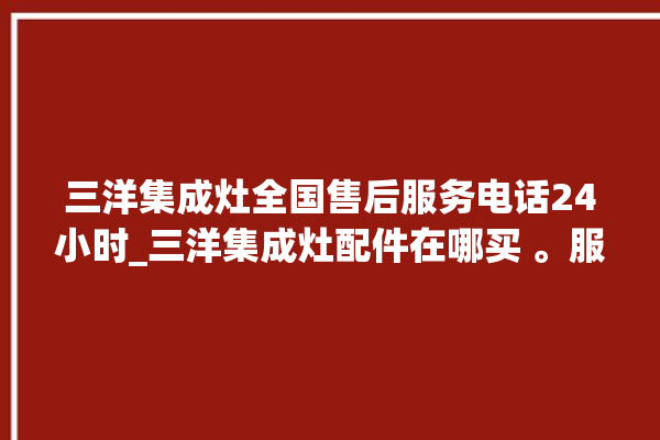 三洋集成灶全国售后服务电话24小时_三洋集成灶配件在哪买 。服务电话