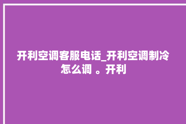 开利空调客服电话_开利空调制冷怎么调 。开利