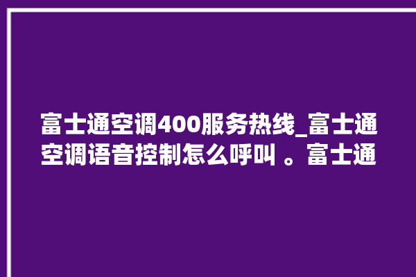 富士通空调400服务热线_富士通空调语音控制怎么呼叫 。富士通