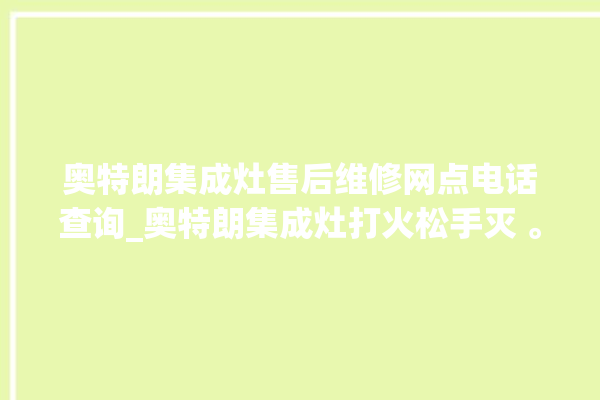 奥特朗集成灶售后维修网点电话查询_奥特朗集成灶打火松手灭 。奥特朗