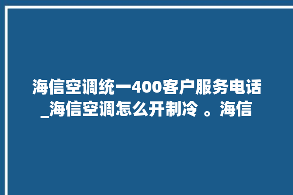 海信空调统一400客户服务电话_海信空调怎么开制冷 。海信