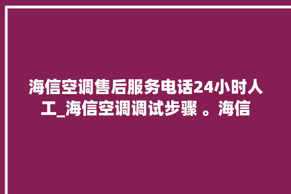 海信空调售后服务电话24小时人工_海信空调调试步骤 。海信