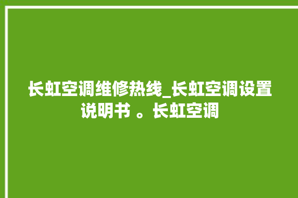 长虹空调维修热线_长虹空调设置说明书 。长虹空调