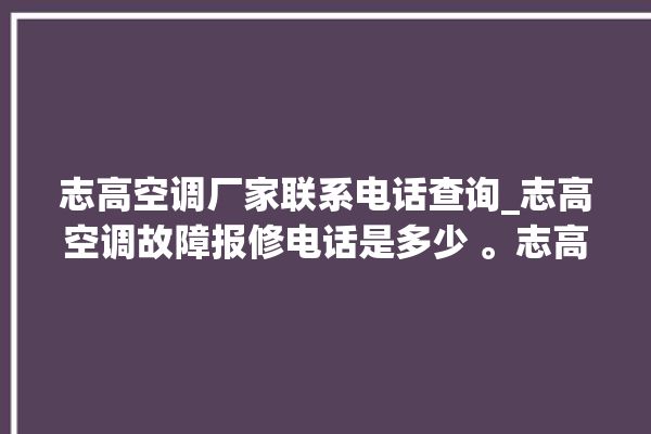 志高空调厂家联系电话查询_志高空调故障报修电话是多少 。志高