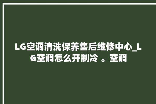 LG空调清洗保养售后维修中心_LG空调怎么开制冷 。空调