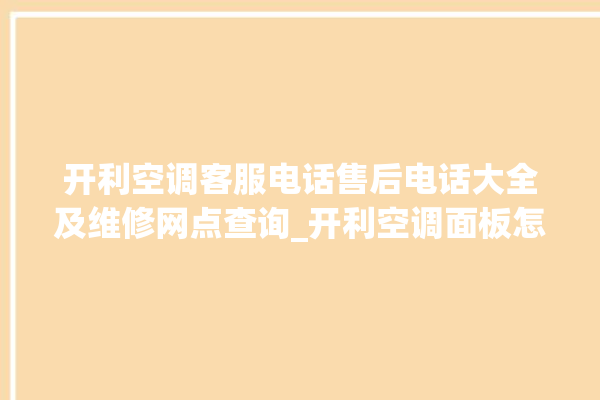 开利空调客服电话售后电话大全及维修网点查询_开利空调面板怎么设置 。空调