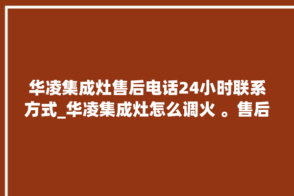 华凌集成灶售后电话24小时联系方式_华凌集成灶怎么调火 。售后