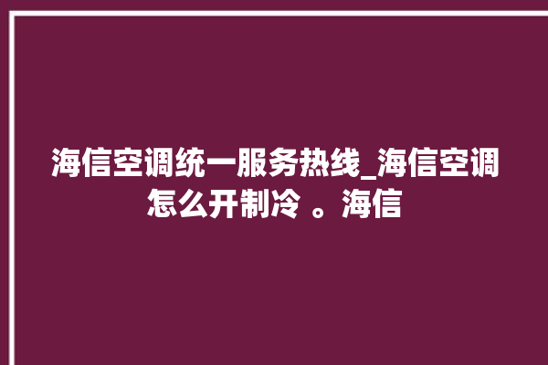 海信空调统一服务热线_海信空调怎么开制冷 。海信