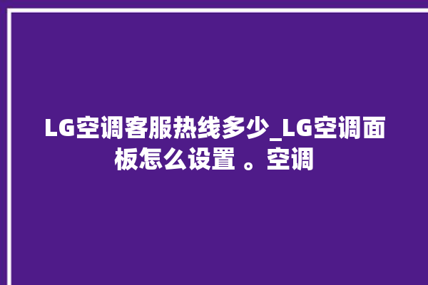 LG空调客服热线多少_LG空调面板怎么设置 。空调