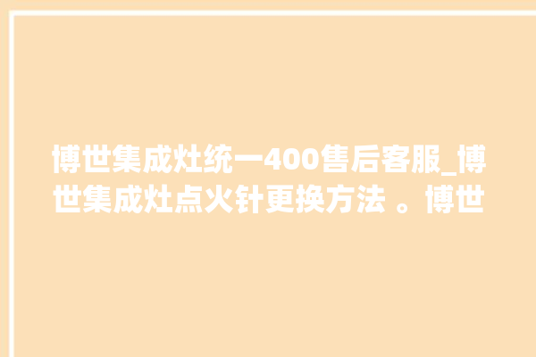 博世集成灶统一400售后客服_博世集成灶点火针更换方法 。博世