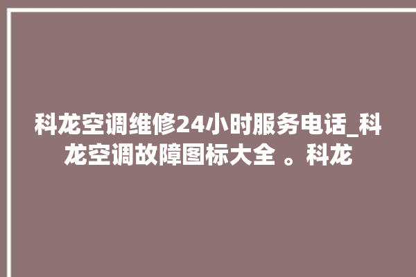 科龙空调维修24小时服务电话_科龙空调故障图标大全 。科龙