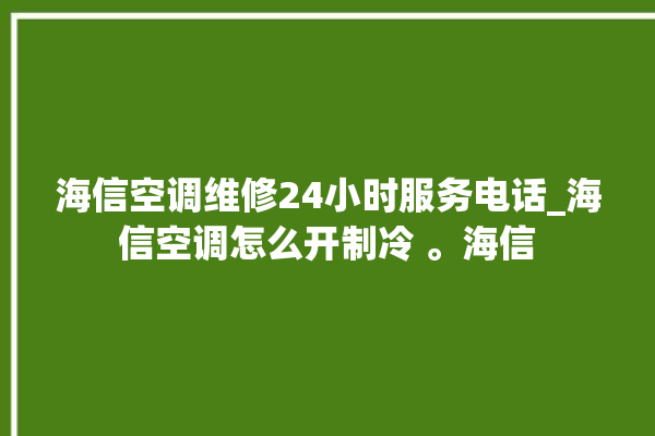 海信空调维修24小时服务电话_海信空调怎么开制冷 。海信