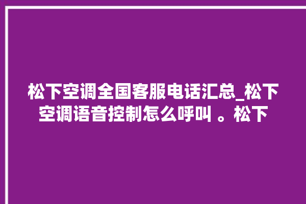 松下空调全国客服电话汇总_松下空调语音控制怎么呼叫 。松下