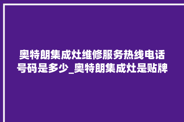 奥特朗集成灶维修服务热线电话号码是多少_奥特朗集成灶是贴牌的吗 。奥特朗