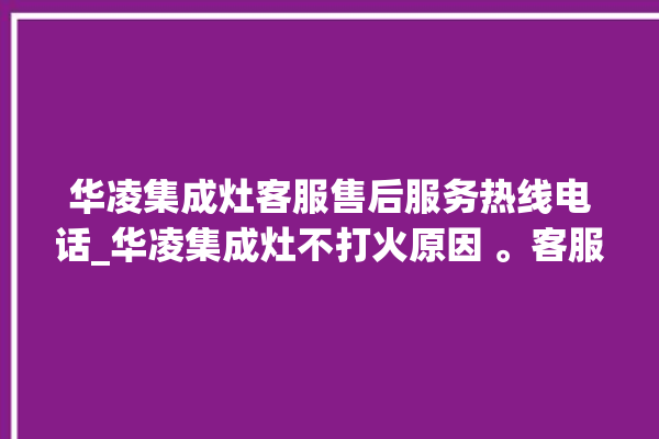 华凌集成灶客服售后服务热线电话_华凌集成灶不打火原因 。客服