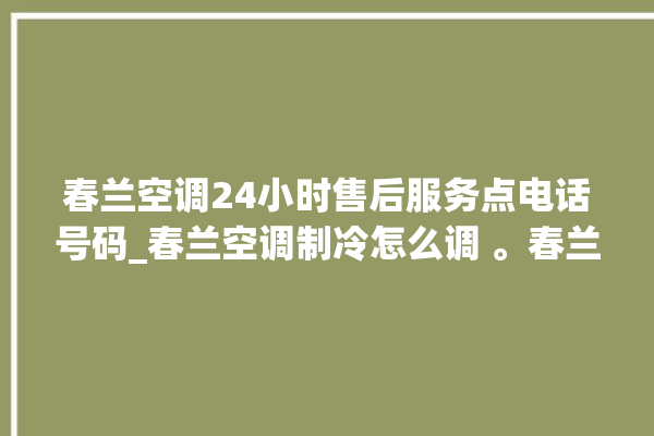 春兰空调24小时售后服务点电话号码_春兰空调制冷怎么调 。春兰