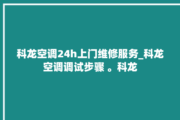 科龙空调24h上门维修服务_科龙空调调试步骤 。科龙