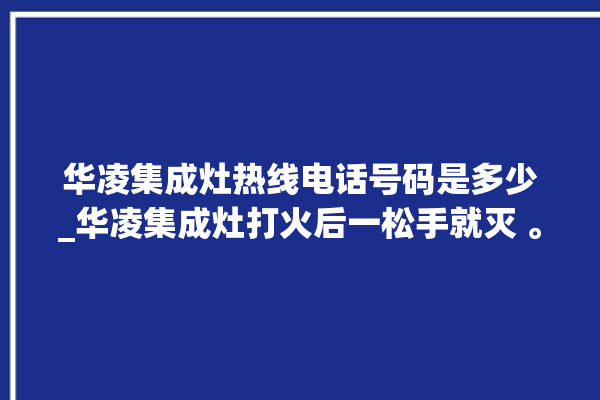 华凌集成灶热线电话号码是多少_华凌集成灶打火后一松手就灭 。电话号码