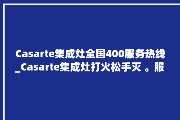 Casarte集成灶全国400服务热线_Casarte集成灶打火松手灭 。服务热线