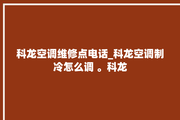 科龙空调维修点电话_科龙空调制冷怎么调 。科龙