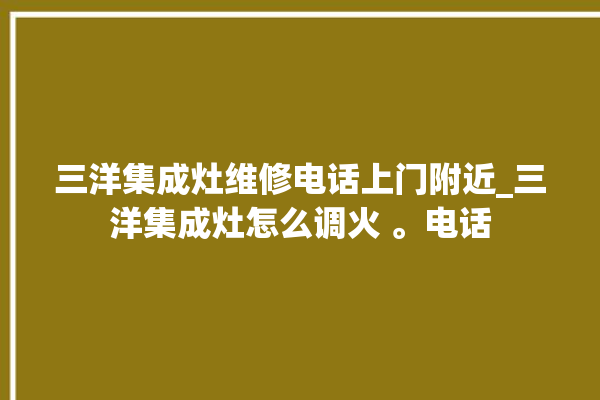 三洋集成灶维修电话上门附近_三洋集成灶怎么调火 。电话