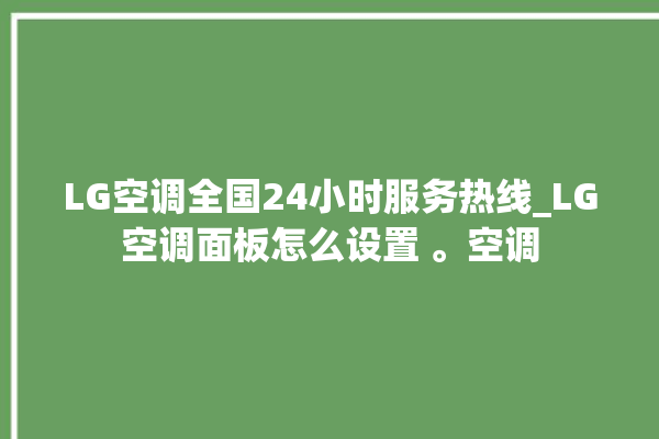 LG空调全国24小时服务热线_LG空调面板怎么设置 。空调