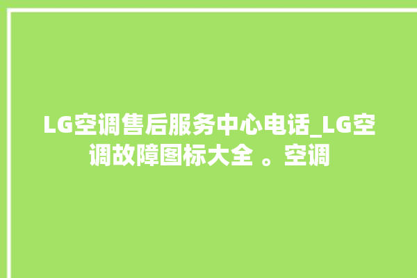 LG空调售后服务中心电话_LG空调故障图标大全 。空调