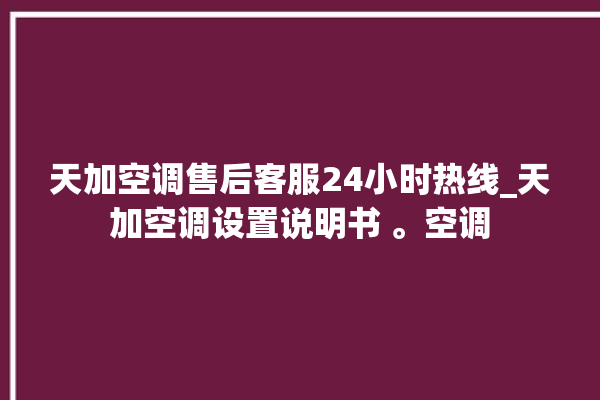 天加空调售后客服24小时热线_天加空调设置说明书 。空调