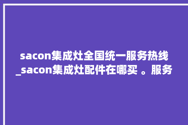 sacon集成灶全国统一服务热线_sacon集成灶配件在哪买 。服务热线