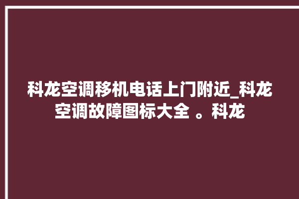 科龙空调移机电话上门附近_科龙空调故障图标大全 。科龙