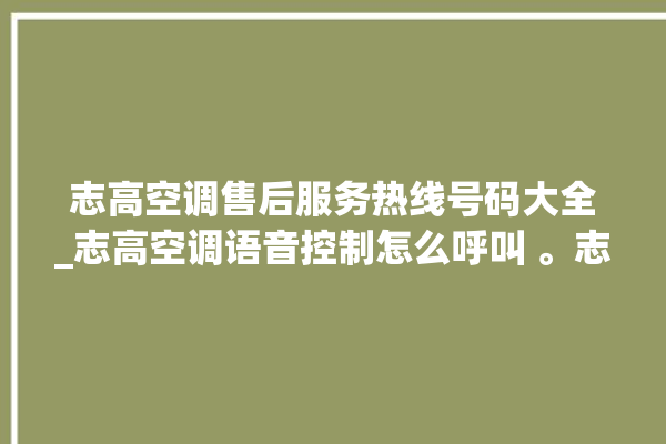 志高空调售后服务热线号码大全_志高空调语音控制怎么呼叫 。志高