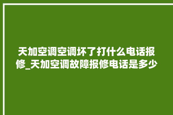 天加空调空调坏了打什么电话报修_天加空调故障报修电话是多少 。空调