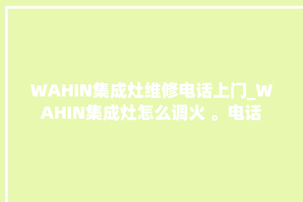 WAHIN集成灶维修电话上门_WAHIN集成灶怎么调火 。电话