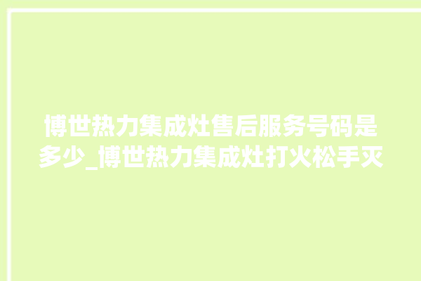 博世热力集成灶售后服务号码是多少_博世热力集成灶打火松手灭 。热力