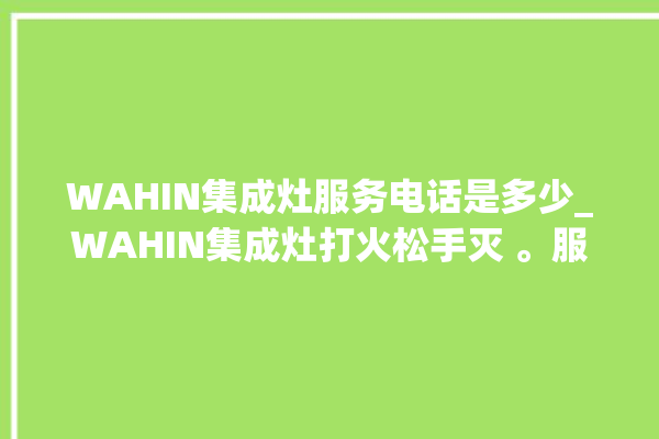 WAHIN集成灶服务电话是多少_WAHIN集成灶打火松手灭 。服务电话