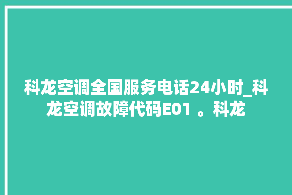 科龙空调全国服务电话24小时_科龙空调故障代码E01 。科龙